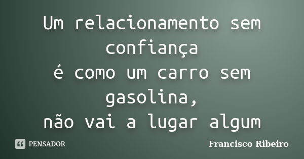 Um relacionamento sem confiança é como um carro sem gasolina, não vai a lugar algum... Frase de Francisco Ribeiro.