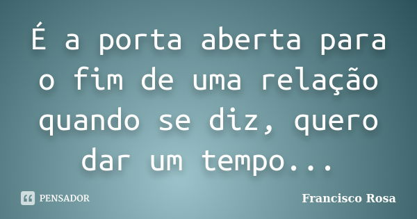 É a porta aberta para o fim de uma relação quando se diz, quero dar um tempo...... Frase de Francisco Rosa.