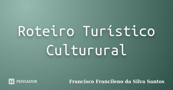 Roteiro Turístico Culturural... Frase de Francisco Francileno da Silva Santos.