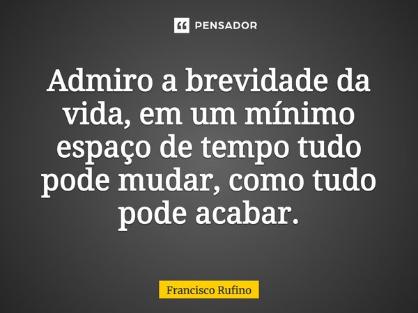 ⁠Admiro a brevidade da vida, em um mínimo espaço de tempo tudo pode mudar, como tudo pode acabar.... Frase de Francisco Rufino.