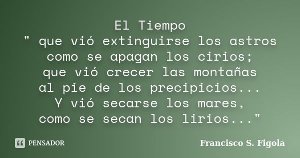 El Tiempo " que vió extinguirse los astros como se apagan los cirios; que vió crecer las montañas al pie de los precipicios... Y vió secarse los mares, com... Frase de Francisco S. Figola.