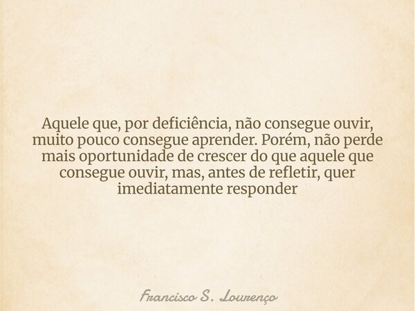 Aquele que, por deficiência, não consegue ouvir, muito pouco consegue aprender. Porém, não perde mais oportunidade de crescer do que aquele que consegue ouvir, ... Frase de Francisco S. Lourenço.