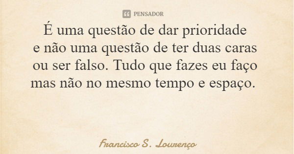 É uma questão de dar prioridade e não uma questão de ter duas caras ou ser falso. Tudo que fazes eu faço mas não no mesmo tempo e espaço.... Frase de Francisco S. Lourenço.