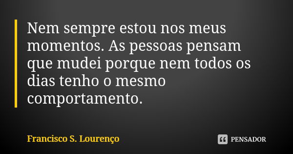 Nem sempre estou nos meus momentos. As pessoas pensam que mudei porque nem todos os dias tenho o mesmo comportamento.... Frase de Francisco S. Lourenço.