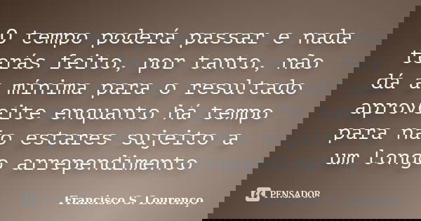 O tempo poderá passar e nada terás feito, por tanto, não dá a mínima para o resultado aproveite enquanto há tempo para não estares sujeito a um longo arrependim... Frase de Francisco S. Lourenço.