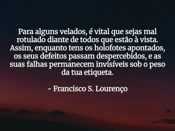 Para alguns velados, é vital que sejas mal rotulado diante de todos que estão à vista. Assim, enquanto tens os holofotes apontados, os seus defeitos passam desp... Frase de Francisco S. Lourenço.