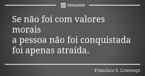 Se não foi com valores morais a pessoa não foi conquistada foi apenas atraída.... Frase de Francisco S. Lourenço.