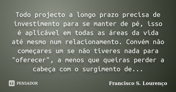 Todo projecto a longo prazo precisa de investimento para se manter de pé, isso é aplicável em todas as áreas da vida até mesmo num relacionamento. Convém não co... Frase de Francisco S. Lourenço.