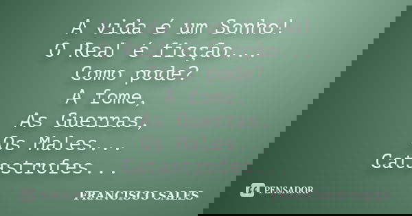 A vida é um Sonho! O Real é ficção... Como pode? A fome, As Guerras, Os Males... Catastrofes...... Frase de Francisco Sales.