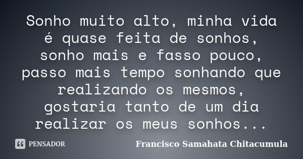 Sonho muito alto, minha vida é quase feita de sonhos, sonho mais e fasso pouco, passo mais tempo sonhando que realizando os mesmos, gostaria tanto de um dia rea... Frase de Francisco Samahata Chitacumula.