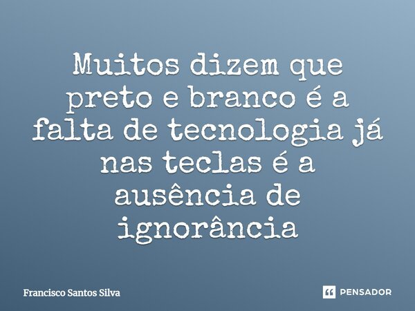 ⁠Muitos dizem que preto e branco é a falta de tecnologia já nas teclas é a ausência de ignorância... Frase de Francisco Santos Silva.