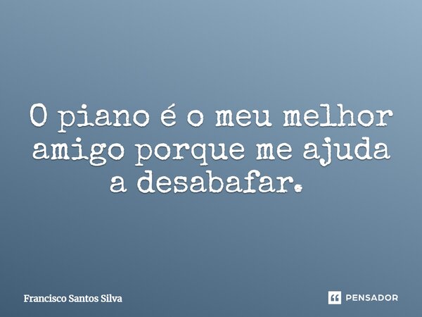 O piano é o meu melhor amigo porque me ajuda a desabafar. ⁠... Frase de Francisco Santos Silva.