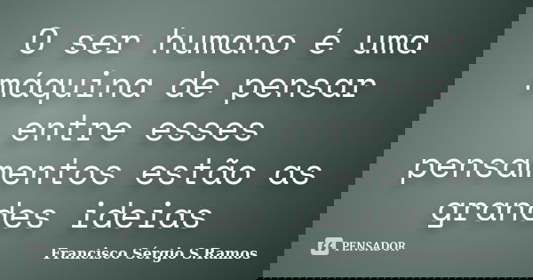 O ser humano é uma máquina de pensar entre esses pensamentos estão as grandes ideias... Frase de Francisco Sérgio S.Ramos.