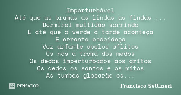 Imperturbável Até que as brumas as lindas as findas ... Dormirei multidão sorrindo E até que o verde a tarde aconteça E errante endoideça Voz arfante apelos afl... Frase de Francisco Settineri.