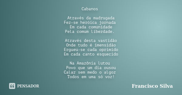 Cabanos Através da madrugada Fez-se heróica jornada Em cada comunidade Pela comum liberdade. Através desta vastidão Onde tudo é imensidão Ergueu-se cada oprimid... Frase de Francisco Silva.