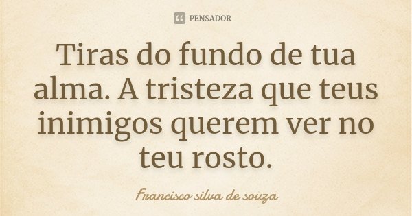 Tiras do fundo de tua alma. A tristeza que teus inimigos querem ver no teu rosto.... Frase de Francisco Silva De Souza.