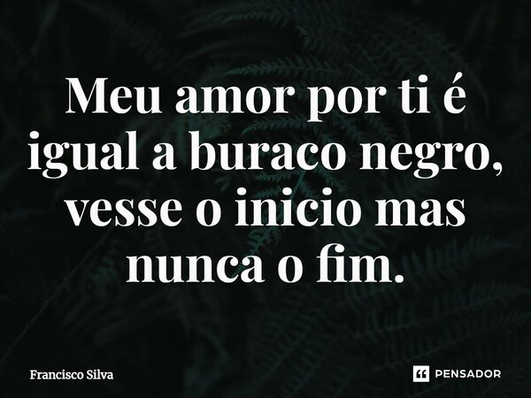 ⁠Meu amor por ti é igual a buraco negro, vesse o inicio mas nunca o fim.... Frase de Francisco Silva.