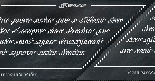 Para quem achar que a Ciência tem limites é sempre bom lembrar que tem alguém mais sagaz investigando um meio de superar estes limites.... Frase de Francisco Soares Santos Filho.