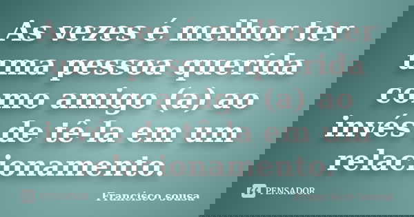 As vezes é melhor ter uma pessoa querida como amigo (a) ao invés de tê-la em um relacionamento.... Frase de Francisco Sousa.