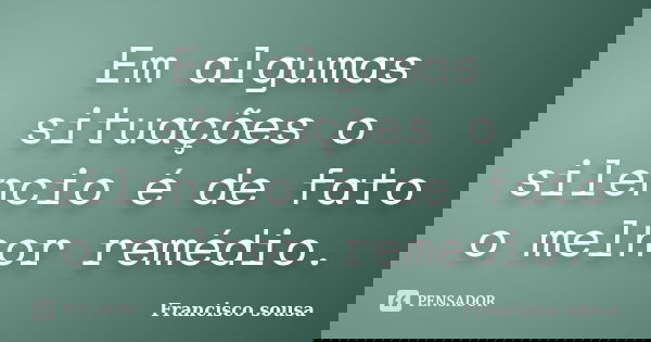 Em algumas situações o silencio é de fato o melhor remédio.... Frase de Francisco Sousa.