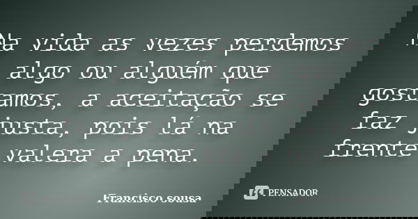 Na vida as vezes perdemos algo ou alguém que gostamos, a aceitação se faz justa, pois lá na frente valera a pena.... Frase de Francisco Sousa.