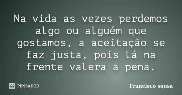 Na vida as vezes perdemos algo ou alguém que gostamos, a aceitação se faz justa, pois lá na frente valera a pena.... Frase de Francisco Sousa.