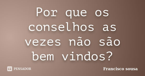 Por que os conselhos as vezes não são bem vindos?... Frase de Francisco Sousa.