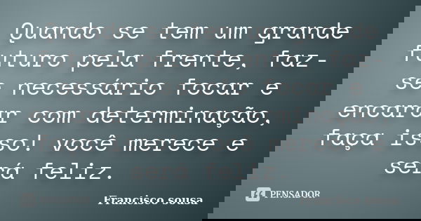 Quando se tem um grande futuro pela frente, faz-se necessário focar e encarar com determinação, faça isso! você merece e será feliz.... Frase de Francisco Sousa.