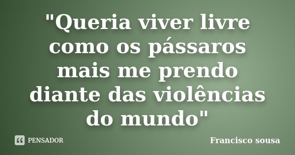 "Queria viver livre como os pássaros mais me prendo diante das violências do mundo"... Frase de Francisco sousa.