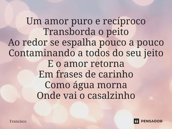 ⁠Um amor puro e recíproco Transborda o peito Ao redor se espalha pouco a pouco Contaminando a todos do seu jeito E o amor retorna Em frases de carinho Como água... Frase de Francisco.