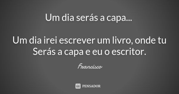 Um dia serás a capa... Um dia irei escrever um livro, onde tu Serás a capa e eu o escritor.... Frase de Francisco.