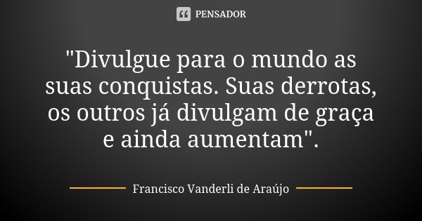 "Divulgue para o mundo as suas conquistas. Suas derrotas, os outros já divulgam de graça e ainda aumentam".... Frase de Francisco Vanderli de Araújo.