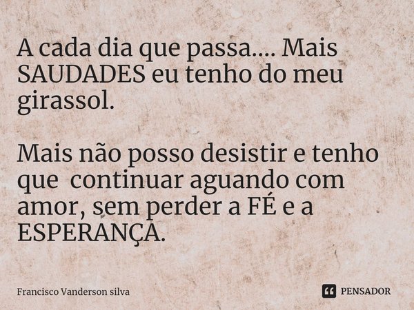 A ⁠cada dia que passa.... Mais SAUDADES eu tenho do meu girassol. Mais não posso desistir e tenho que continuar aguando com amor, sem perder a FÉ e a ESPERANÇA.... Frase de Francisco Vanderson silva.