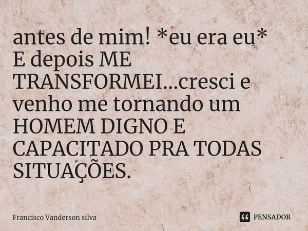 antes de mim! *eu era eu⁠*
E depois ME TRANSFORMEI...cresci e venho me tornando um HOMEM DIGNO E CAPACITADO PRA TODAS SITUAÇÕES.... Frase de Francisco Vanderson silva.