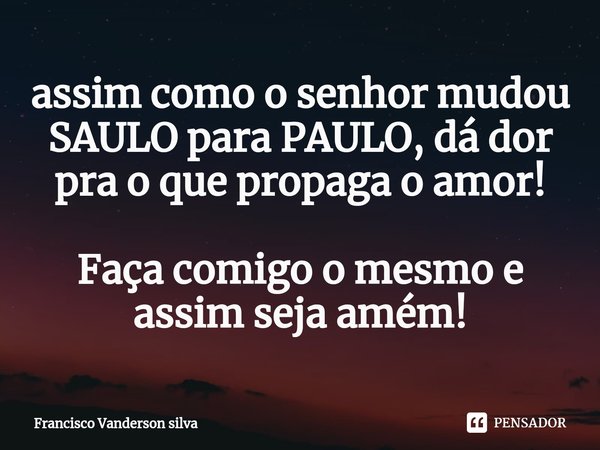 ⁠⁠assim como o senhor mudou SAULO para PAULO, dá dor pra o que propaga o amor! Faça comigo o mesmo e assim seja amém!... Frase de Francisco Vanderson silva.