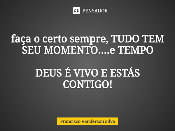 ⁠faça o certo sempre, TUDO TEM SEU MOMENTO....e TEMPO DEUS É VIVO E ESTÁS CONTIGO!... Frase de Francisco Vanderson silva.