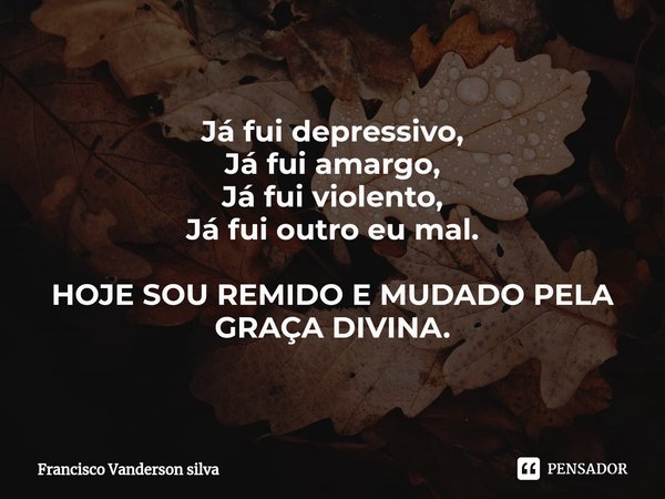 Já fui depressivo,
Já fui amargo,
Já fui violento,
Já fui outro eu mal. HOJE SOU REMIDO E MUDADO PELA GRAÇA DIVINA.⁠... Frase de Francisco Vanderson silva.