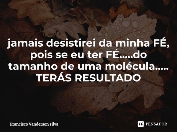 ⁠jamais desistirei da minha FÉ, pois se eu ter FÉ.....do tamanho de uma molécula..... TERÁS RESULTADO... Frase de Francisco Vanderson silva.