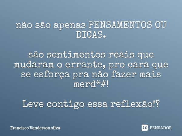 ⁠⁠não são apenas PENSAMENTOS OU DICAS. são sentimentos reais que mudaram o errante, pro cara que se esforça pra não fazer mais merd*#! Leve contigo essa reflexã... Frase de Francisco Vanderson silva.