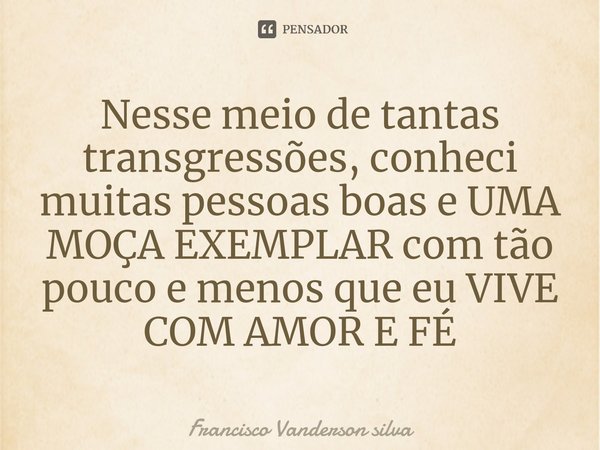 ⁠Nesse meio de tantas transgressões, conheci muitas pessoas boas e UMA MOÇA EXEMPLAR com tão pouco e menos que eu VIVE COM AMOR E FÉ... Frase de Francisco Vanderson silva.