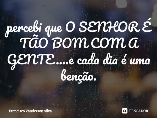 percebi que O SENHOR É TÃO BOM COM A GENTE....e cada dia é uma benção.⁠... Frase de Francisco Vanderson silva.