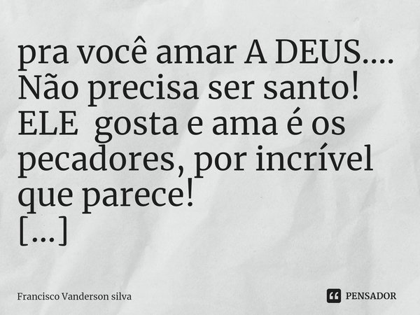 ⁠pra você amar A DEUS.... Não precisa ser santo!
ELE gosta e ama é os pecadores, por incrível que parece!
Mais não o abuse.... Frase de Francisco Vanderson silva.