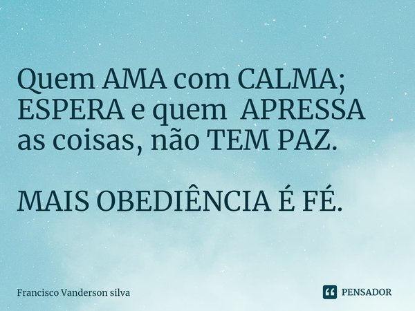 Quem AMA com CALMA; ESPERA e quem APRESSA as coisas, não TEM PAZ. MAIS OBEDIÊNCIA É FÉ.... Frase de Francisco Vanderson silva.