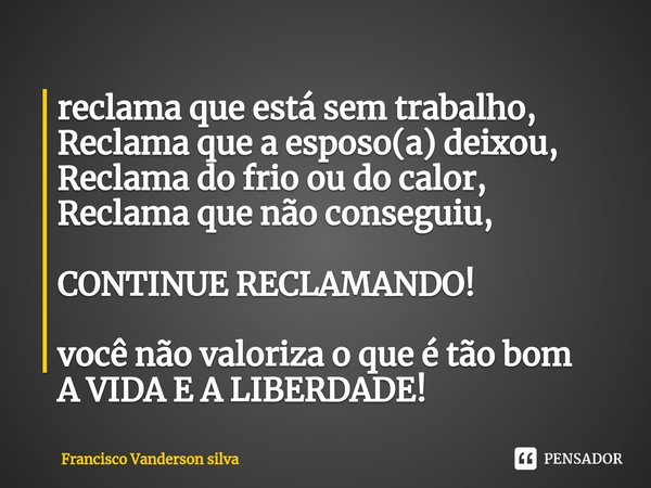 ⁠reclama que está sem trabalho,
Reclama que a esposo(a) deixou,
Reclama do frio ou do calor,
Reclama que não conseguiu, CONTINUE RECLAMANDO! você não valoriza o... Frase de Francisco Vanderson silva.