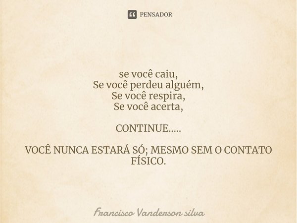 ⁠se você caiu,
Se você perdeu alguém,
Se você respira,
Se você acerta, CONTINUE..... VOCÊ NUNCA ESTARÁ SÓ; MESMO SEM O CONTATO FÍSICO.... Frase de Francisco Vanderson silva.