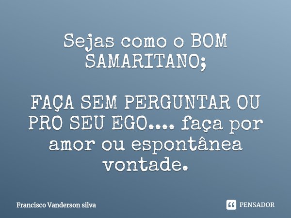⁠Sejas como o BOM SAMARITANO; FAÇA SEM PERGUNTAR OU PRO SEU EGO.... faça por amor ou espontânea vontade.... Frase de Francisco Vanderson silva.