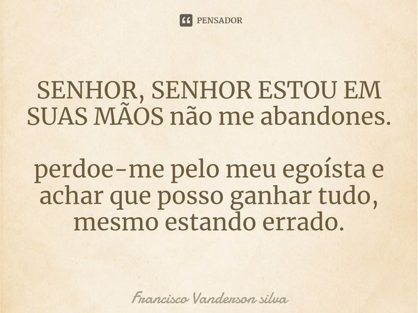 SENHOR, SENHOR ESTOU EM SUAS MÃOS não me abandones. perdoe-me pelo meu egoísta e achar que posso ganhar tudo, mesmo estando errado.... Frase de Francisco Vanderson silva.