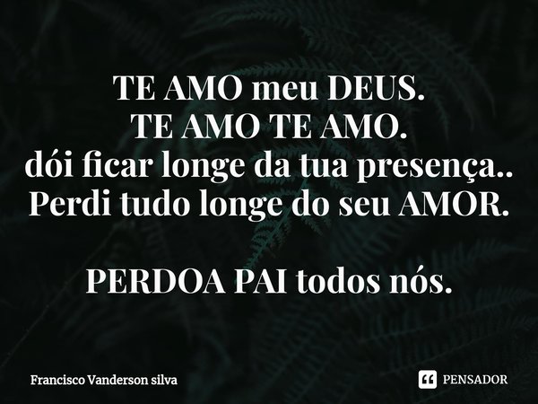 ⁠TE AMO meu DEUS.
TE AMO TE AMO.
dói ficar longe da tua presença..
Perdi tudo longe do seu AMOR. PERDOA PAI todos nós.... Frase de Francisco Vanderson silva.
