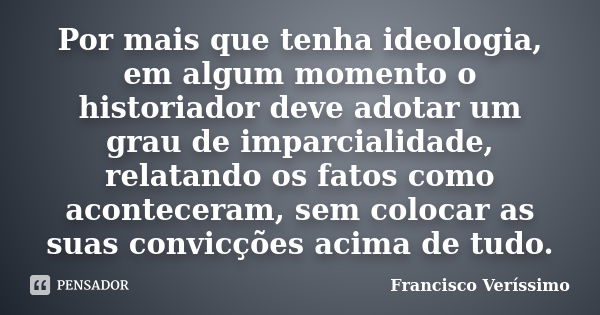 Por mais que tenha ideologia, em algum momento o historiador deve adotar um grau de imparcialidade, relatando os fatos como aconteceram, sem colocar as suas con... Frase de Francisco Veríssimo.