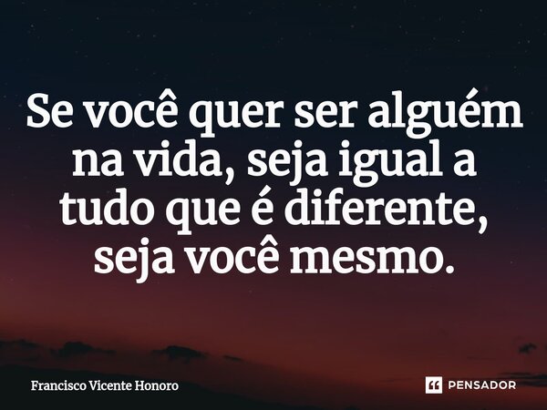 Se você quer ser alguém na vida, seja igual a tudo que é diferente, seja você mesmo.... Frase de Francisco Vicente Honoro.